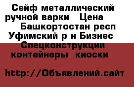Сейф металлический, ручной варки › Цена ­ 4 000 - Башкортостан респ., Уфимский р-н Бизнес » Спецконструкции, контейнеры, киоски   